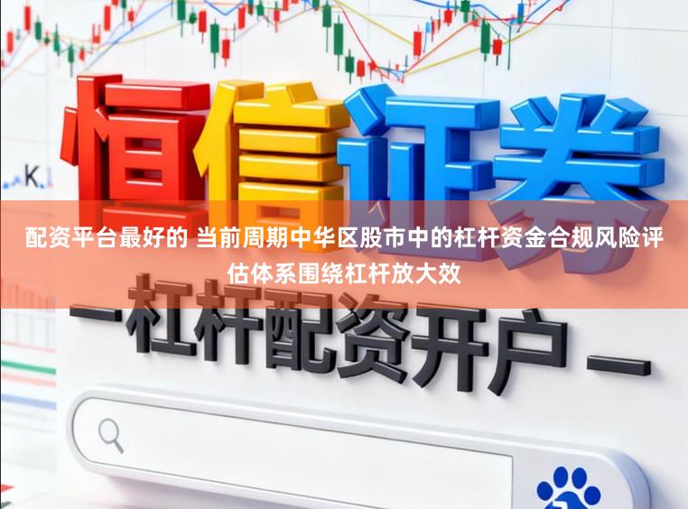 配资平台最好的 当前周期中华区股市中的杠杆资金合规风险评估体系围绕杠杆放大效