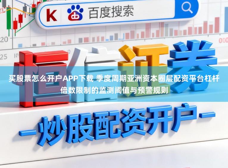 买股票怎么开户APP下载 季度周期亚洲资本圈层配资平台杠杆倍数限制的监测阈值与预警规则