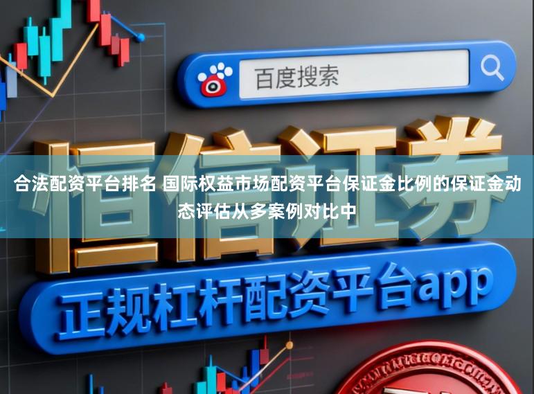 合法配资平台排名 国际权益市场配资平台保证金比例的保证金动态评估从多案例对比中