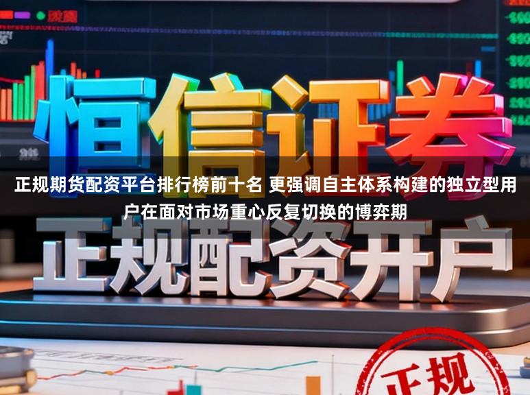 正规期货配资平台排行榜前十名 更强调自主体系构建的独立型用户在面对市场重心反复切换的博弈期