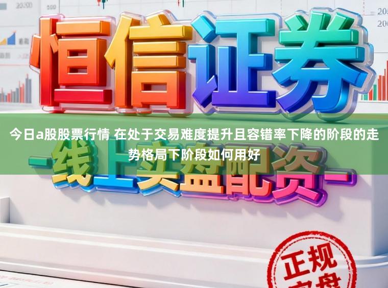 今日a股股票行情 在处于交易难度提升且容错率下降的阶段的走势格局下阶段如何用好
