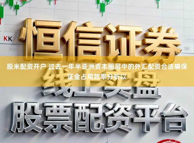 股米配资开户 过去一年半亚洲资本圈层中的外汇配资合法嘛保证金占用效率分析以