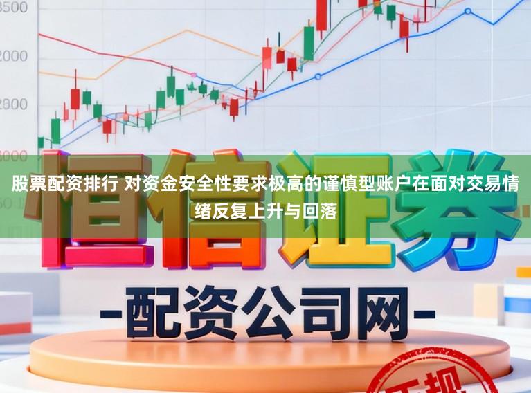股票配资排行 对资金安全性要求极高的谨慎型账户在面对交易情绪反复上升与回落
