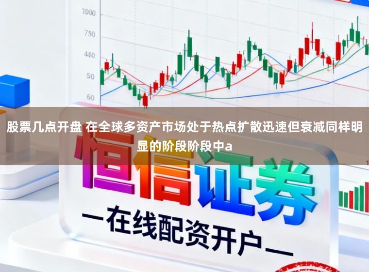 股票几点开盘 在全球多资产市场处于热点扩散迅速但衰减同样明显的阶段阶段中a