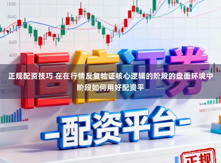 正规配资技巧 在在行情反复验证核心逻辑的阶段的盘面环境中阶段如何用好配资平