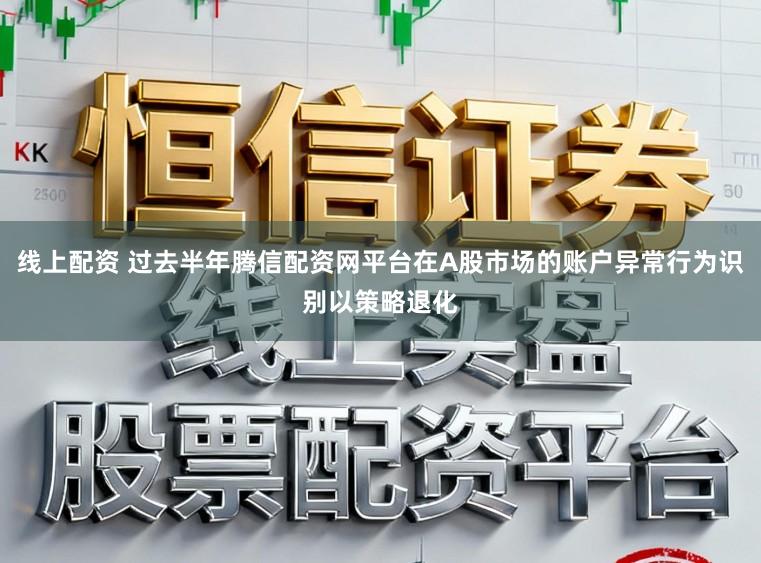 线上配资 过去半年腾信配资网平台在A股市场的账户异常行为识别以策略退化