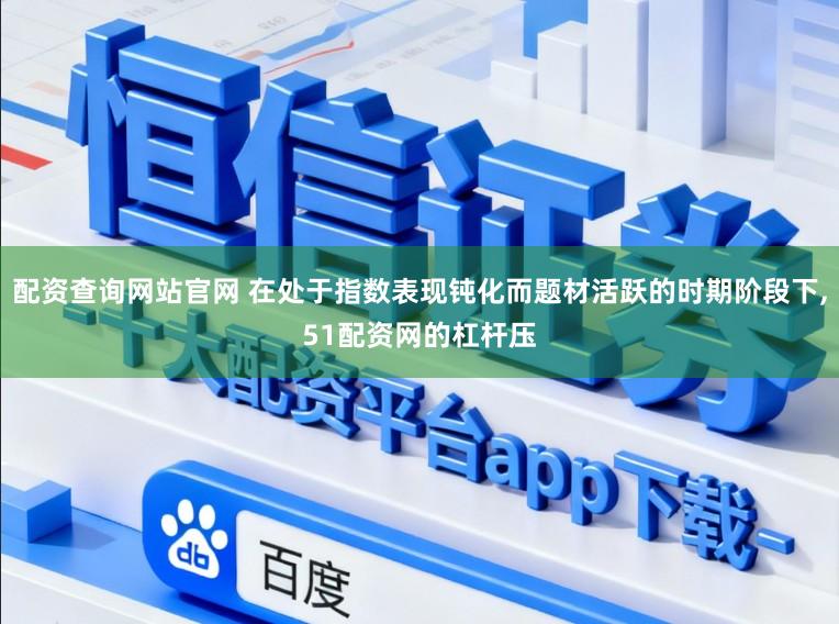 配资查询网站官网 在处于指数表现钝化而题材活跃的时期阶段下，51配资网的杠杆压