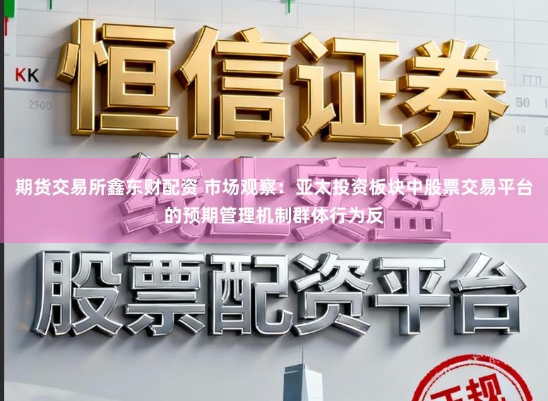 期货交易所鑫东财配资 市场观察：亚太投资板块中股票交易平台的预期管理机制群体行为反