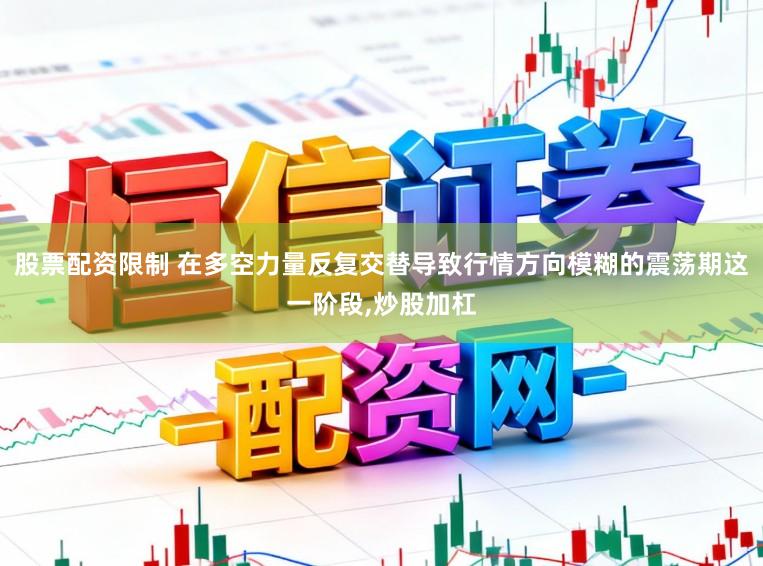 股票配资限制 在多空力量反复交替导致行情方向模糊的震荡期这一阶段，炒股加杠