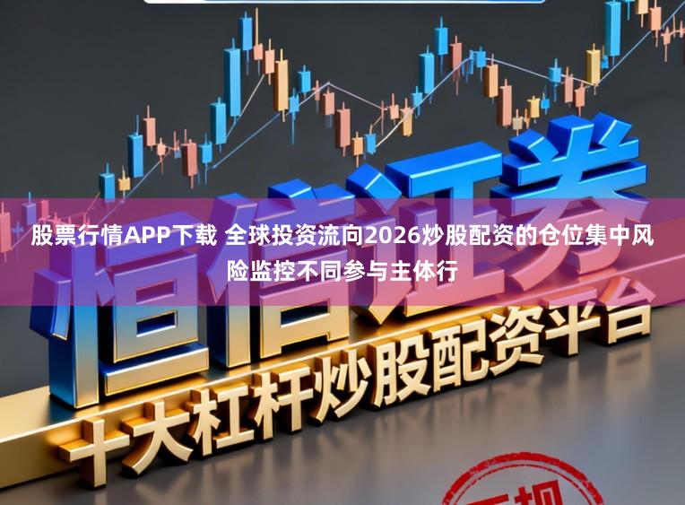 股票行情APP下载 全球投资流向2026炒股配资的仓位集中风险监控不同参与主体行