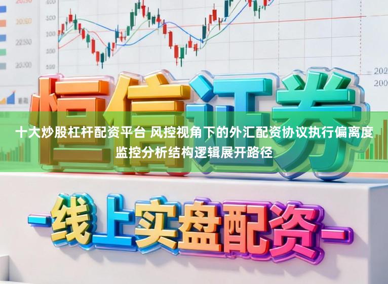 十大炒股杠杆配资平台 风控视角下的外汇配资协议执行偏离度监控分析结构逻辑展开路径