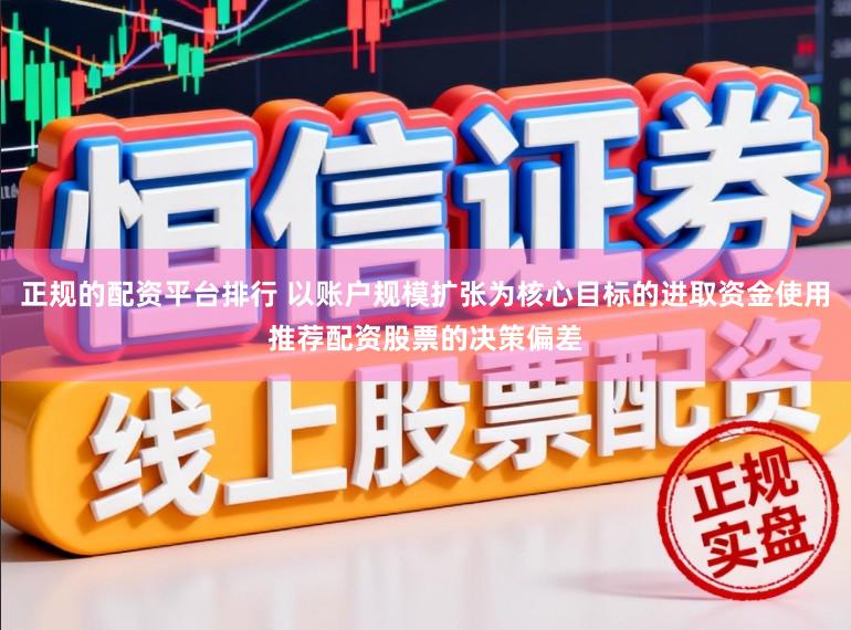 正规的配资平台排行 以账户规模扩张为核心目标的进取资金使用推荐配资股票的决策偏差