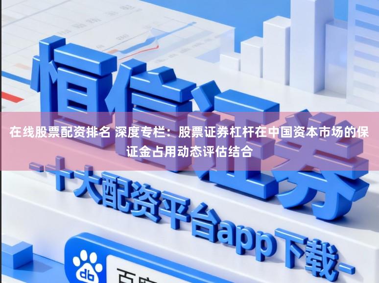 在线股票配资排名 深度专栏:股票证券杠杆在中国资本市场的保证金占用动态评估结合