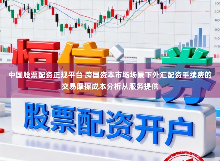 中国股票配资正规平台 跨国资本市场场景下外汇配资手续费的交易摩擦成本分析从服务提供