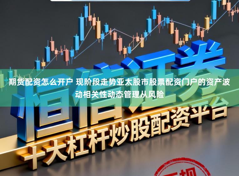 期货配资怎么开户 现阶段走势亚太股市股票配资门户的资产波动相关性动态管理从风险