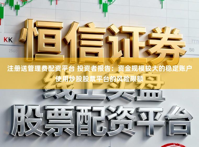注册送管理费配资平台 投资者报告：资金规模较大的稳定账户使用炒股股票平台的风险限额