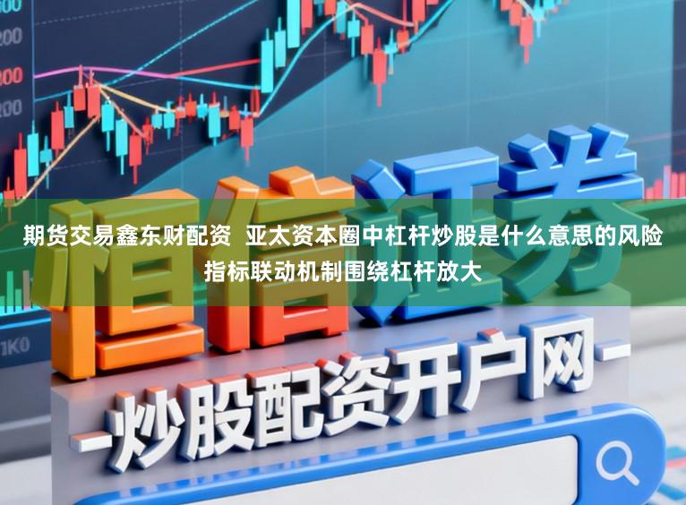 期货交易鑫东财配资  亚太资本圈中杠杆炒股是什么意思的风险指标联动机制围绕杠杆放大
