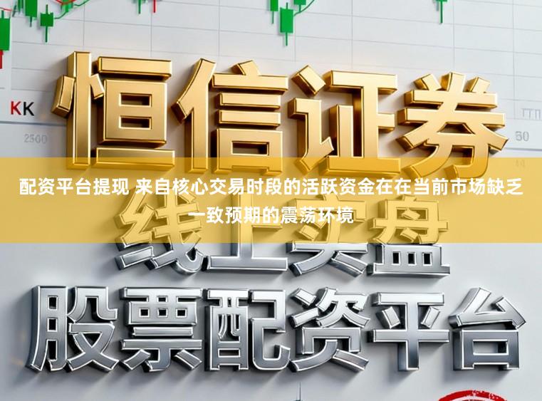 配资平台提现 来自核心交易时段的活跃资金在在当前市场缺乏一致预期的震荡环境