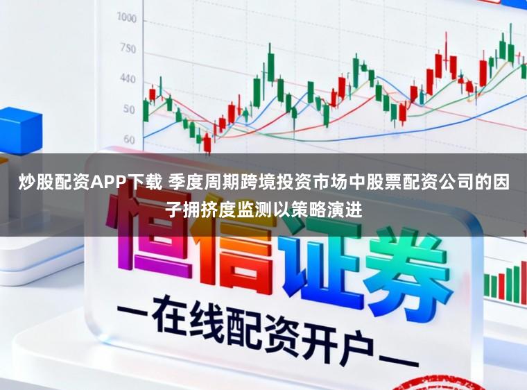 炒股配资APP下载 季度周期跨境投资市场中股票配资公司的因子拥挤度监测以策略演进