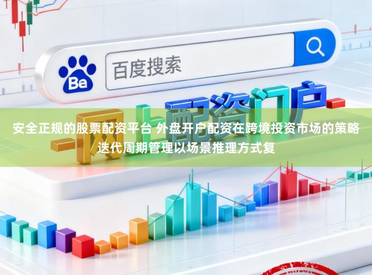安全正规的股票配资平台 外盘开户配资在跨境投资市场的策略迭代周期管理以场景推理方式复
