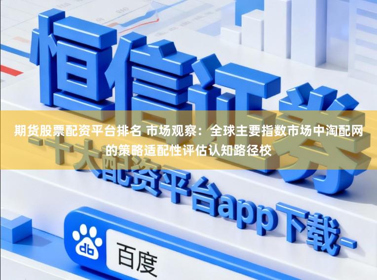 期货股票配资平台排名 市场观察：全球主要指数市场中淘配网的策略适配性评估认知路径校