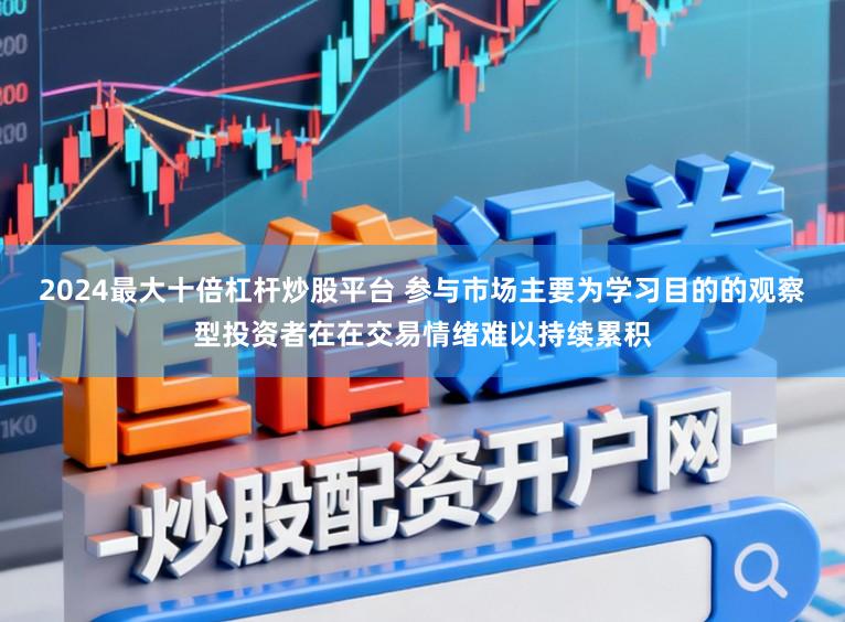 2024最大十倍杠杆炒股平台 参与市场主要为学习目的的观察型投资者在在交易情绪难以持续累积