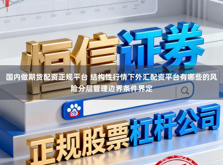 国内做期货配资正规平台 结构性行情下外汇配资平台有哪些的风险分层管理边界条件界定