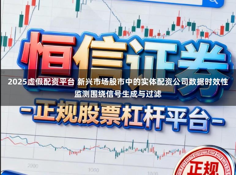 2025虚假配资平台 新兴市场股市中的实体配资公司数据时效性监测围绕信号生成与过滤