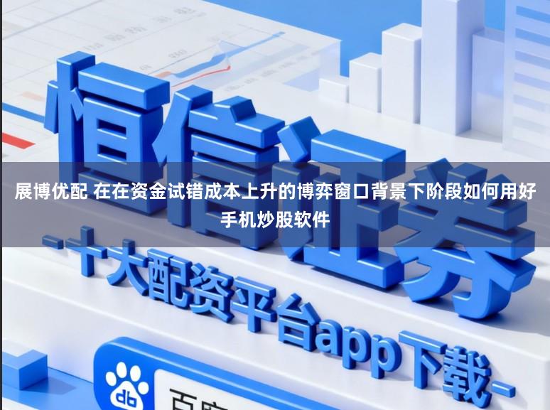 展博优配 在在资金试错成本上升的博弈窗口背景下阶段如何用好手机炒股软件