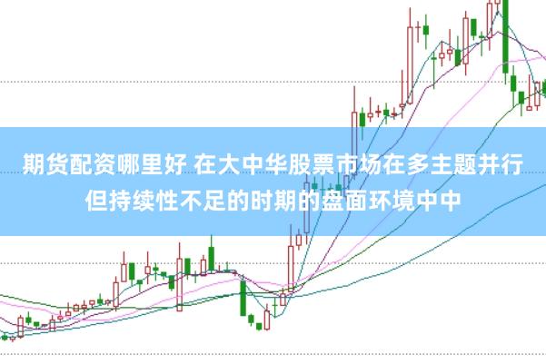 期货配资哪里好 在大中华股票市场在多主题并行但持续性不足的时期的盘面环境中中