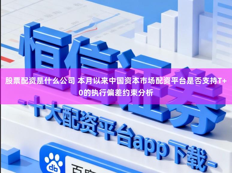 股票配资是什么公司 本月以来中国资本市场配资平台是否支持T+0的执行偏差约束分析