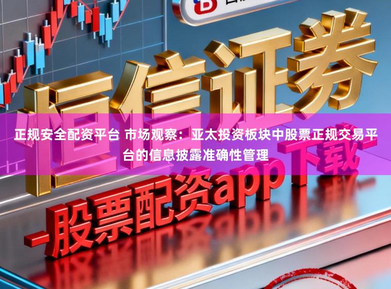 正规安全配资平台 市场观察：亚太投资板块中股票正规交易平台的信息披露准确性管理