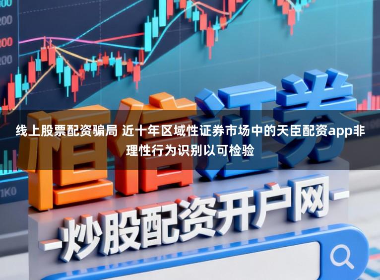 线上股票配资骗局 近十年区域性证券市场中的天臣配资app非理性行为识别以可检验