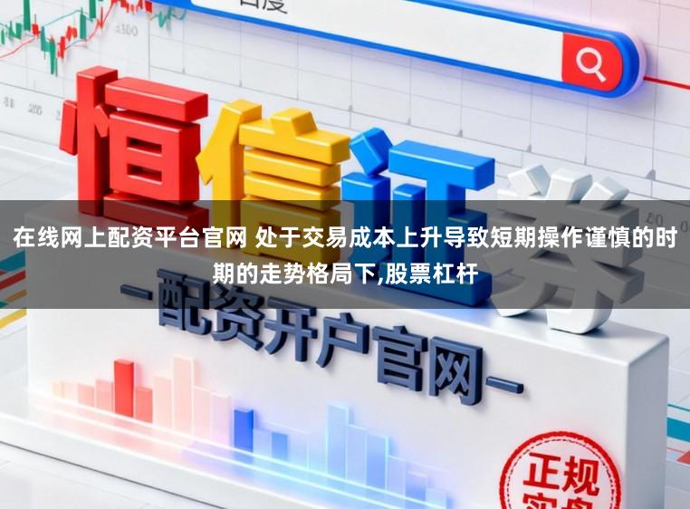 在线网上配资平台官网 处于交易成本上升导致短期操作谨慎的时期的走势格局下，股票杠杆