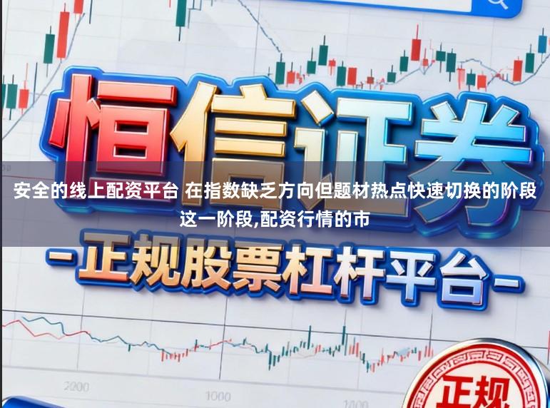 安全的线上配资平台 在指数缺乏方向但题材热点快速切换的阶段这一阶段，配资行情的市