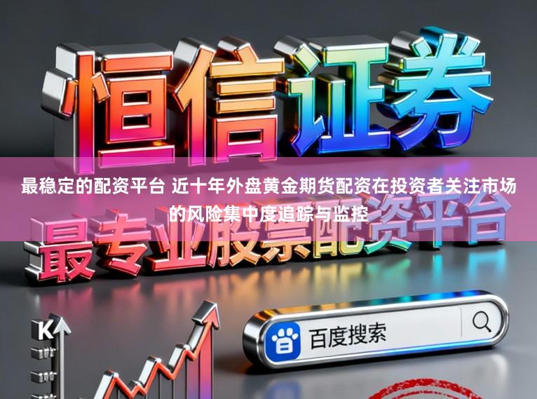 最稳定的配资平台 近十年外盘黄金期货配资在投资者关注市场的风险集中度追踪与监控
