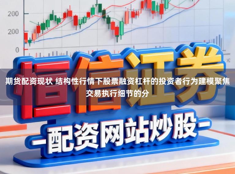 期货配资现状 结构性行情下股票融资杠杆的投资者行为建模聚焦交易执行细节的分