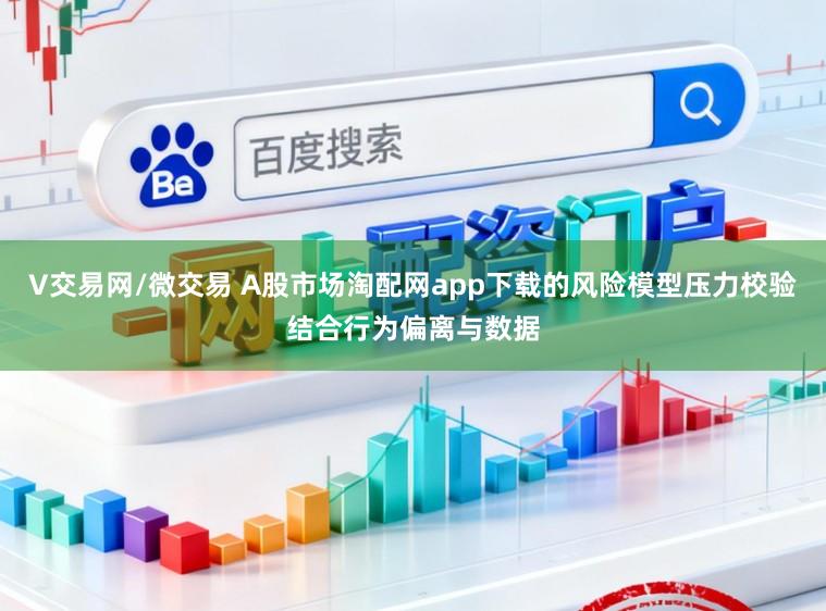 V交易网/微交易 A股市场淘配网app下载的风险模型压力校验结合行为偏离与数据