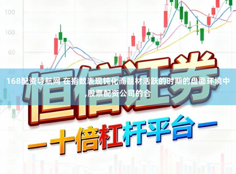 168配资导航网 在指数表现钝化而题材活跃的时期的盘面环境中，股票配资公司的合