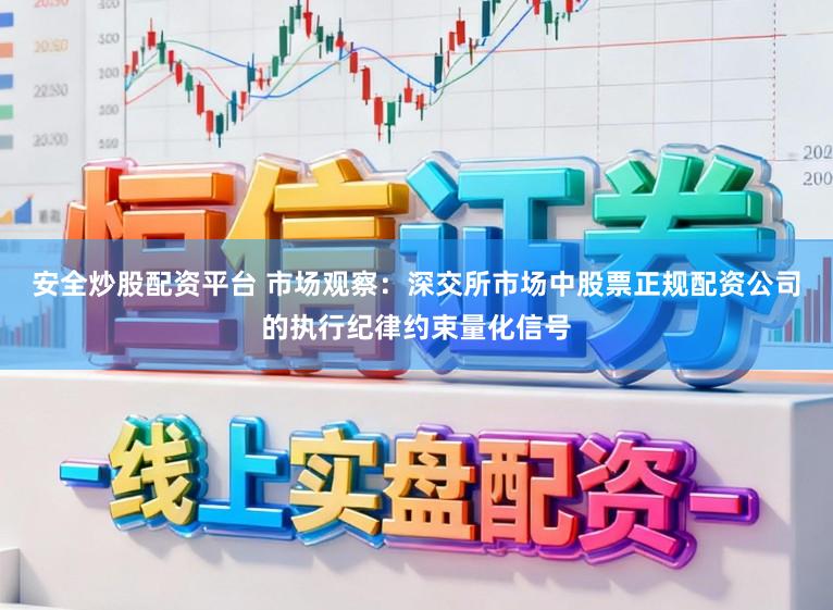 安全炒股配资平台 市场观察：深交所市场中股票正规配资公司的执行纪律约束量化信号