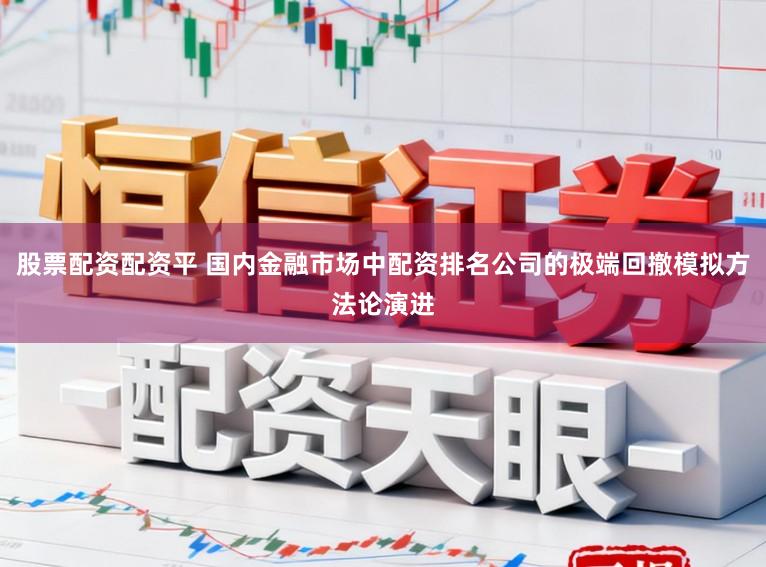 股票配资配资平 国内金融市场中配资排名公司的极端回撤模拟方法论演进