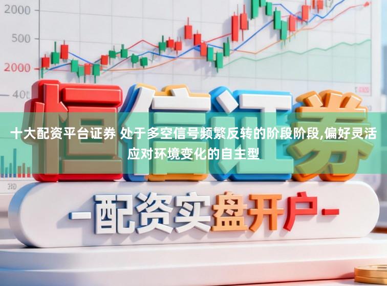 十大配资平台证券 处于多空信号频繁反转的阶段阶段，偏好灵活应对环境变化的自主型