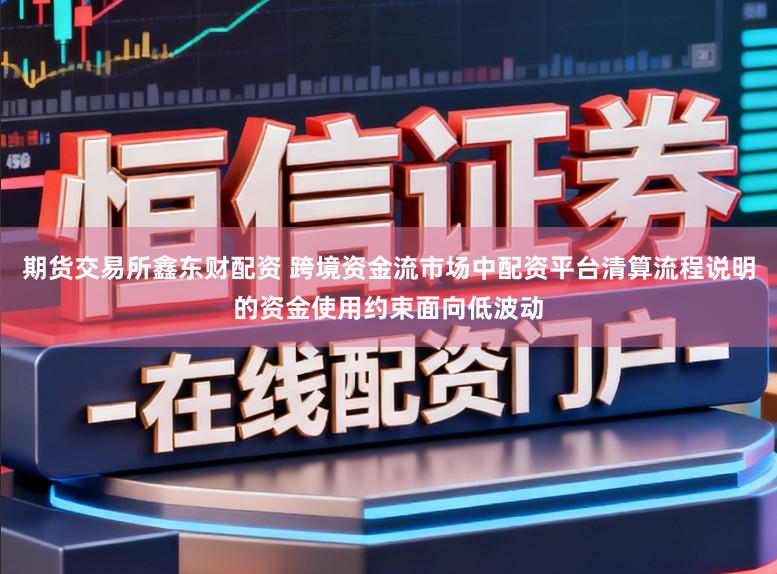 期货交易所鑫东财配资 跨境资金流市场中配资平台清算流程说明的资金使用约束面向低波动