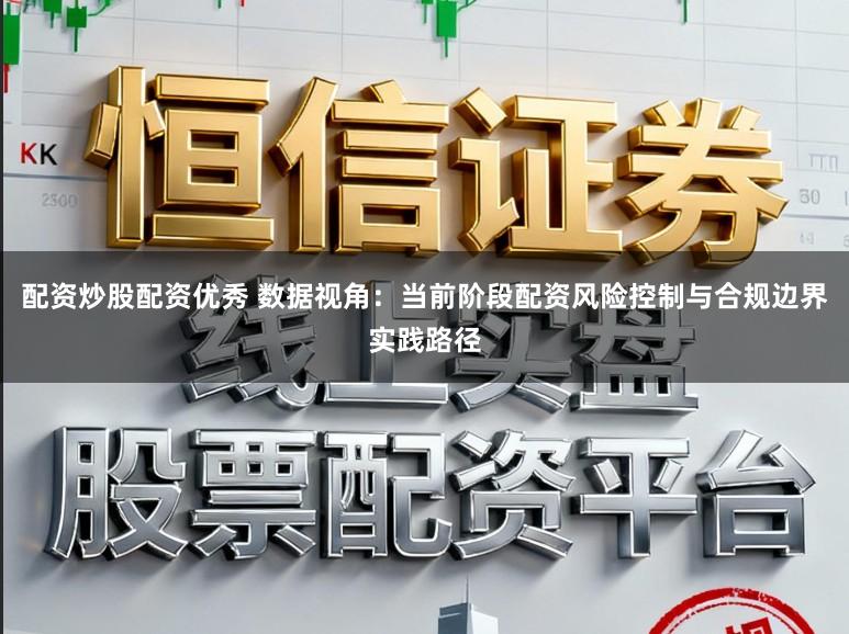配资炒股配资优秀 数据视角：当前阶段配资风险控制与合规边界实践路径