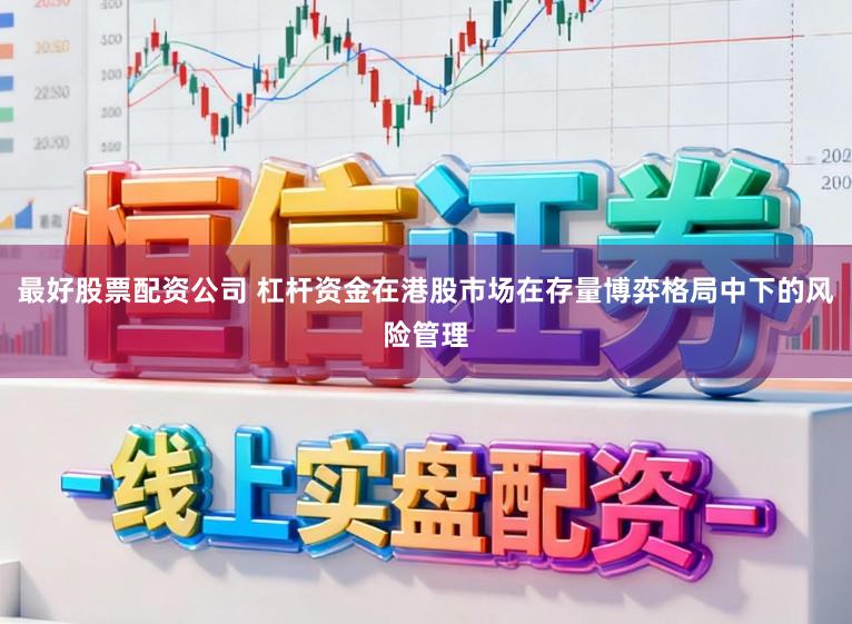 最好股票配资公司 杠杆资金在港股市场在存量博弈格局中下的风险管理