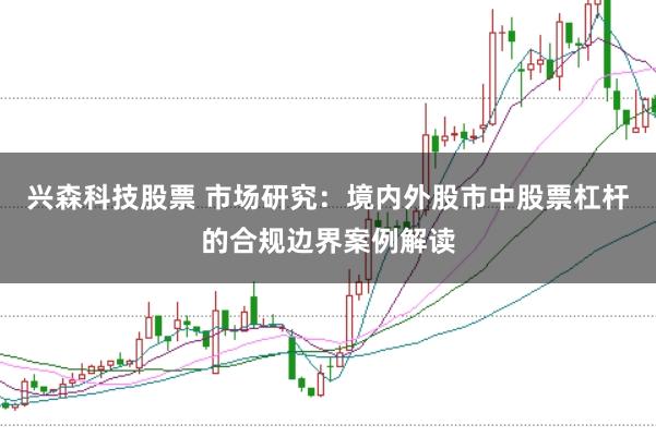 兴森科技股票 市场研究：境内外股市中股票杠杆的合规边界案例解读