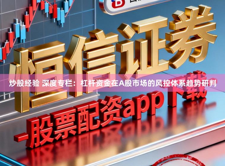 炒股经验 深度专栏：杠杆资金在A股市场的风控体系趋势研判