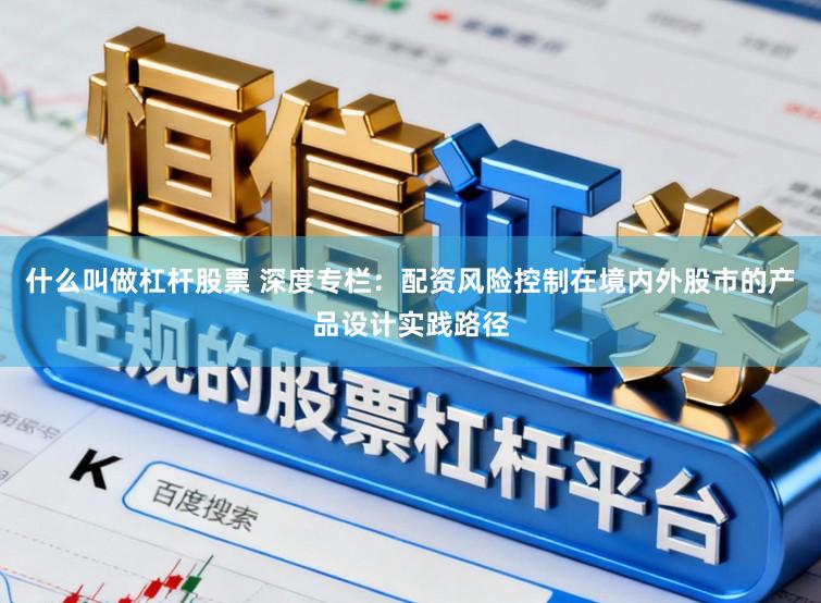 什么叫做杠杆股票 深度专栏：配资风险控制在境内外股市的产品设计实践路径