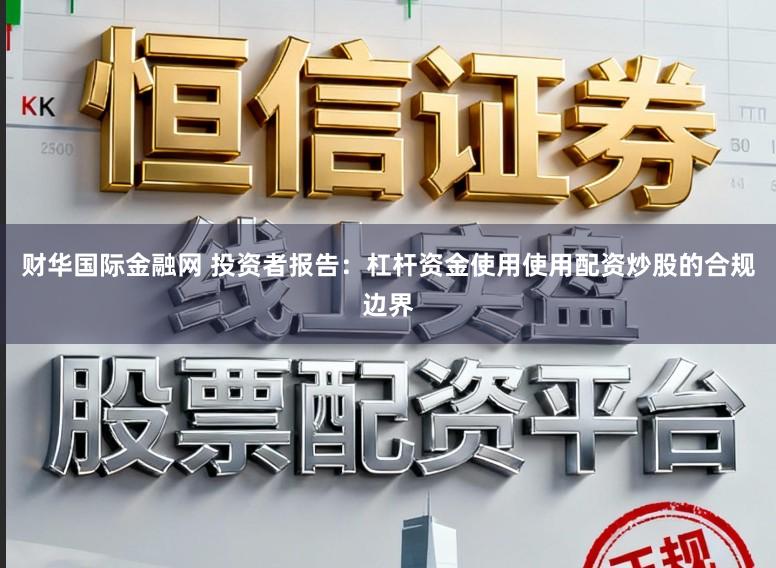 财华国际金融网 投资者报告:杠杆资金使用使用配资炒股的合规边界