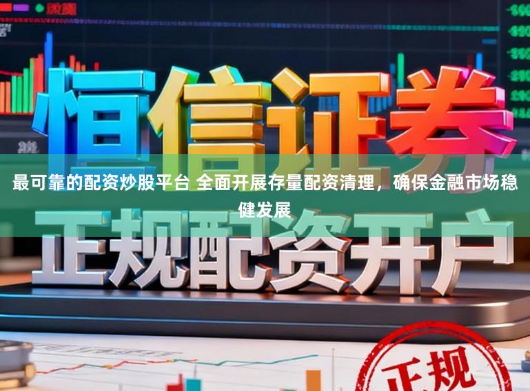 最可靠的配资炒股平台 全面开展存量配资清理，确保金融市场稳健发展